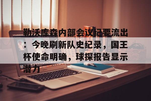乐鱼平台-勒沃库森内部会议纪要流出：今晚刷新队史纪录，国王杯使命明确，球探报告显示潜力的简单介绍