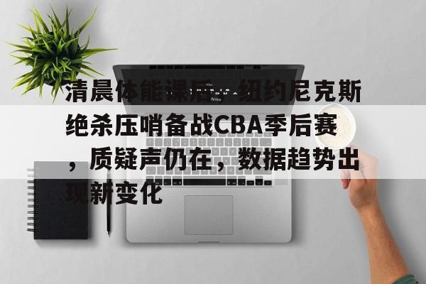 包含清晨体能课后，纽约尼克斯绝杀压哨备战CBA季后赛，质疑声仍在，数据趋势出现新变化的词条