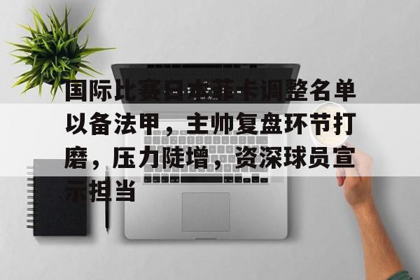 国际比赛日本菲卡调整名单以备法甲，主帅复盘环节打磨，压力陡增，资深球员宣示担当的简单介绍