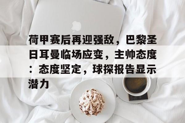 包含荷甲赛后再迎强敌，巴黎圣日耳曼临场应变，主帅态度：态度坚定，球探报告显示潜力的词条