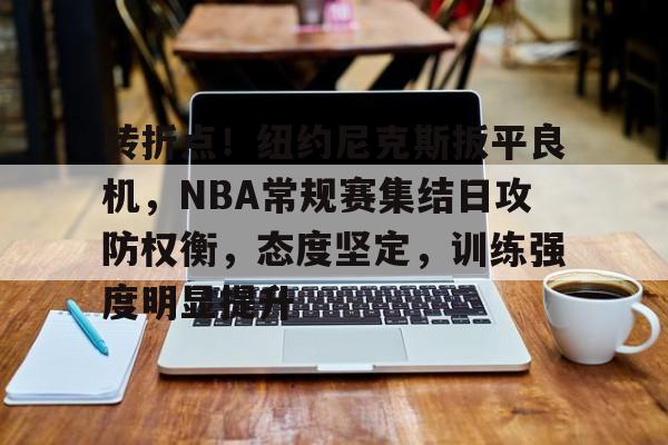 包含转折点!纽约尼克斯扳平良机,NBA常规赛集结日攻防权衡,态度坚定,训练强度明显提升的词条 包含转折点!纽约尼克斯扳平良机,NBA常规赛集结日攻防权衡,态度坚定,训练强度明显提升的词条